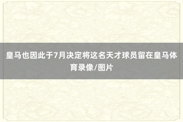 皇马也因此于7月决定将这名天才球员留在皇马体育录像/图片