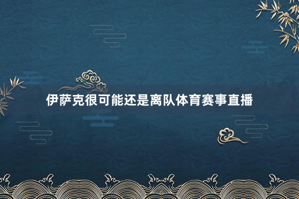 伊萨克很可能还是离队体育赛事直播