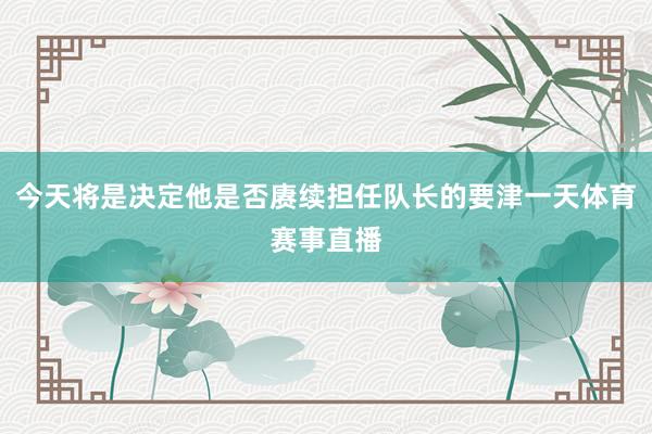 今天将是决定他是否赓续担任队长的要津一天体育赛事直播