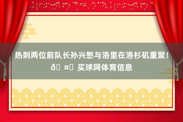 热刺两位前队长孙兴慜与洛里在洛杉矶重聚！🤍买球网体育信息