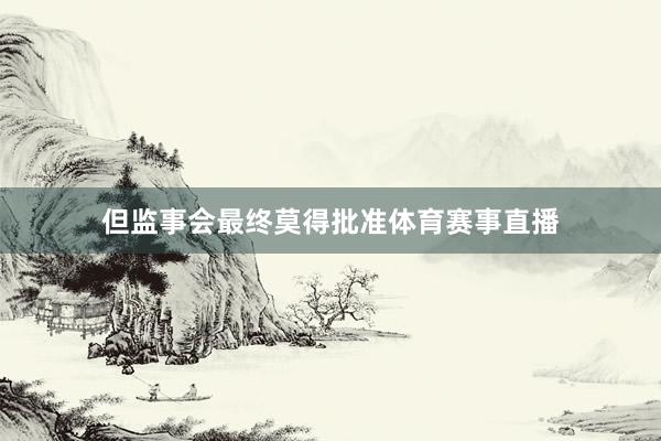 但监事会最终莫得批准体育赛事直播