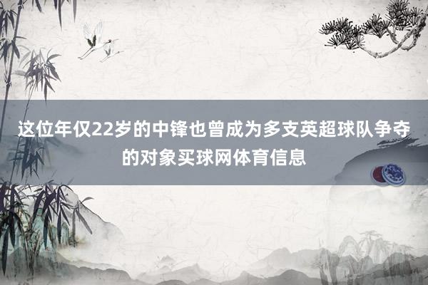 这位年仅22岁的中锋也曾成为多支英超球队争夺的对象买球网体育信息