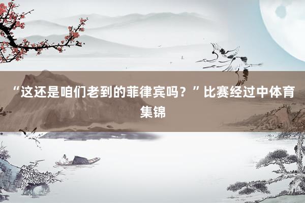 “这还是咱们老到的菲律宾吗？”比赛经过中体育集锦