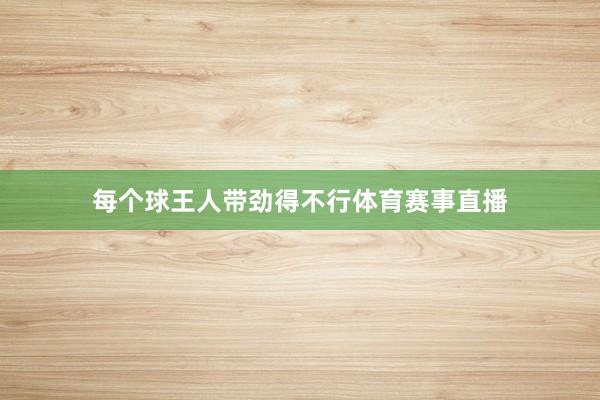 每个球王人带劲得不行体育赛事直播