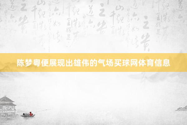 陈梦粤便展现出雄伟的气场买球网体育信息