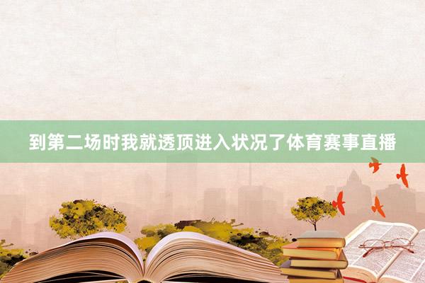 到第二场时我就透顶进入状况了体育赛事直播