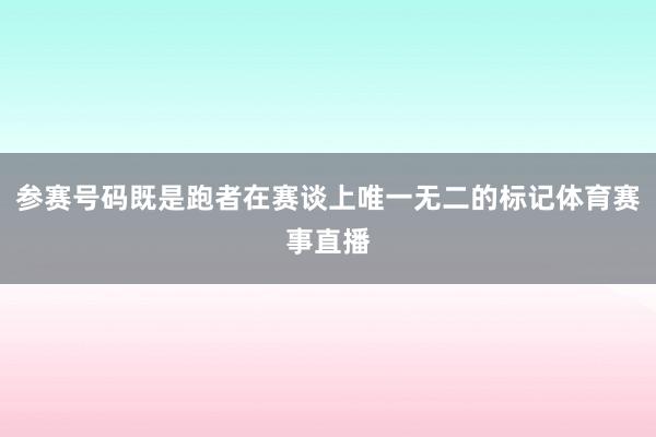 参赛号码既是跑者在赛谈上唯一无二的标记体育赛事直播