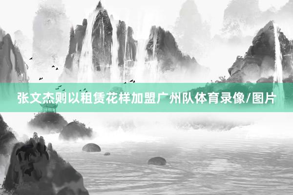 张文杰则以租赁花样加盟广州队体育录像/图片