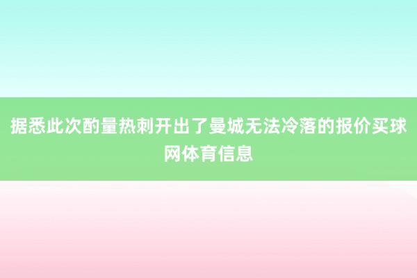 据悉此次酌量热刺开出了曼城无法冷落的报价买球网体育信息