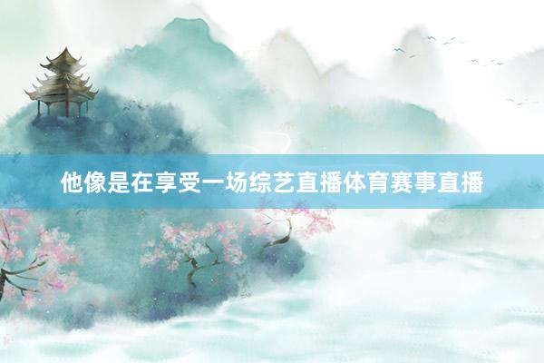 他像是在享受一场综艺直播体育赛事直播