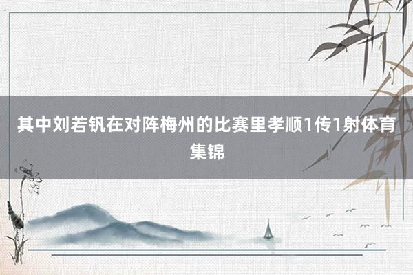 其中刘若钒在对阵梅州的比赛里孝顺1传1射体育集锦