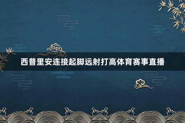 西普里安连接起脚远射打高体育赛事直播