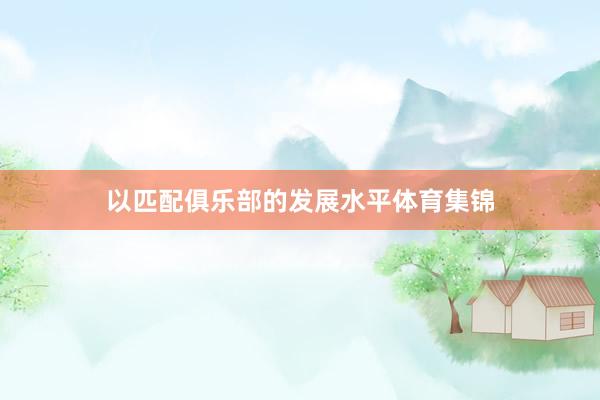 以匹配俱乐部的发展水平体育集锦