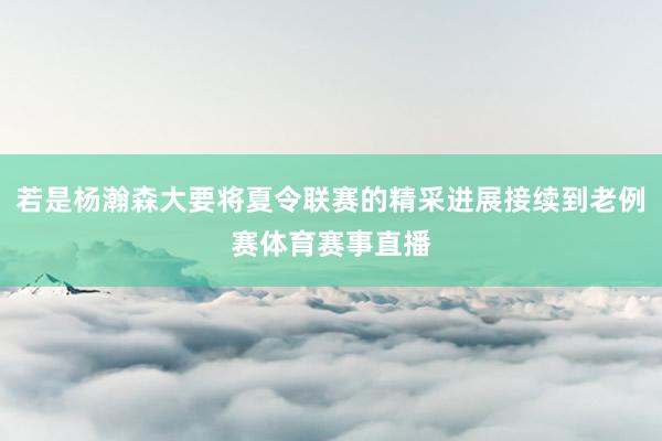 若是杨瀚森大要将夏令联赛的精采进展接续到老例赛体育赛事直播