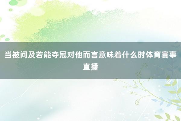 当被问及若能夺冠对他而言意味着什么时体育赛事直播