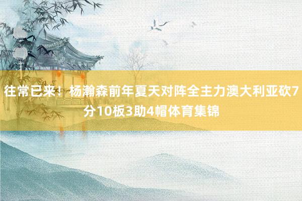 往常已来！杨瀚森前年夏天对阵全主力澳大利亚砍7分10板3助4帽体育集锦