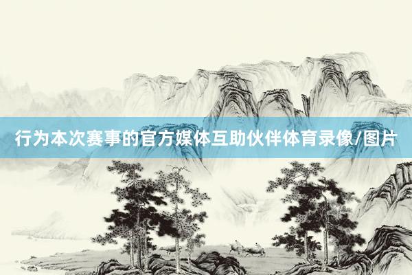 行为本次赛事的官方媒体互助伙伴体育录像/图片