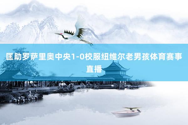匡助罗萨里奥中央1-0校服纽维尔老男孩体育赛事直播