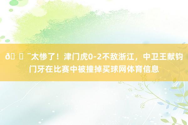 😨太惨了！津门虎0-2不敌浙江，中卫王献钧门牙在比赛中被撞掉买球网体育信息