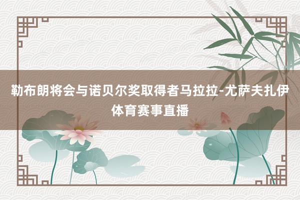 勒布朗将会与诺贝尔奖取得者马拉拉-尤萨夫扎伊体育赛事直播