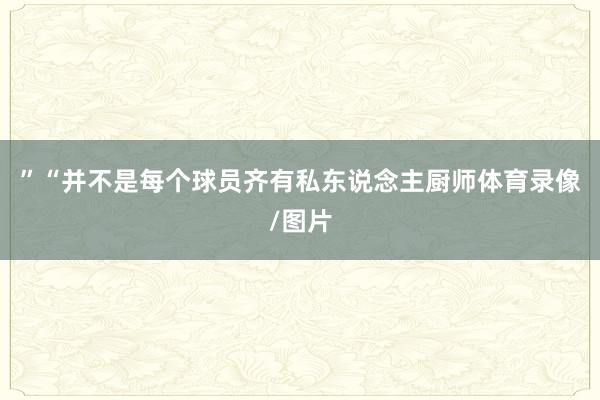 ”　　“并不是每个球员齐有私东说念主厨师体育录像/图片