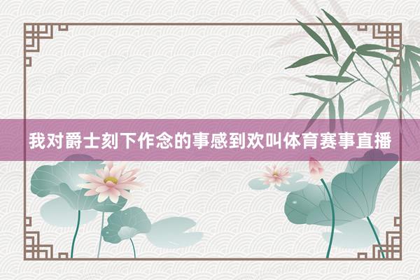 我对爵士刻下作念的事感到欢叫体育赛事直播