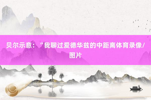 贝尔示意：“我聊过爱德华兹的中距离体育录像/图片