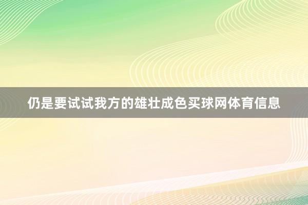 仍是要试试我方的雄壮成色买球网体育信息