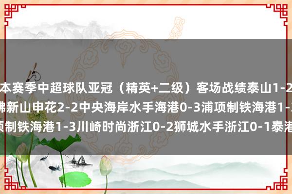 本赛季中超球队亚冠（精英+二级）客场战绩泰山1-2神户告捷船申花0-3柔佛新山申花2-2中央海岸水手海港0-3浦项制铁海港1-3川崎时尚浙江0-2狮城水手浙江0-1泰港    体育集锦