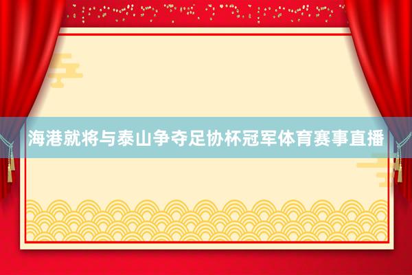 海港就将与泰山争夺足协杯冠军体育赛事直播