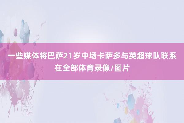 一些媒体将巴萨21岁中场卡萨多与英超球队联系在全部体育录像/图片