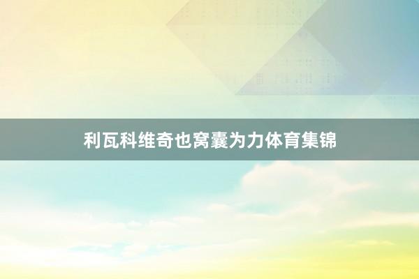利瓦科维奇也窝囊为力体育集锦