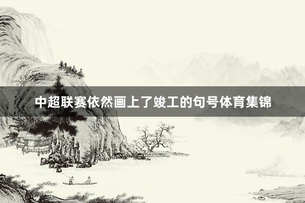 中超联赛依然画上了竣工的句号体育集锦