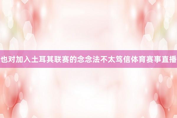也对加入土耳其联赛的念念法不太笃信体育赛事直播