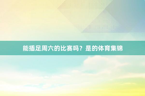能插足周六的比赛吗？是的体育集锦