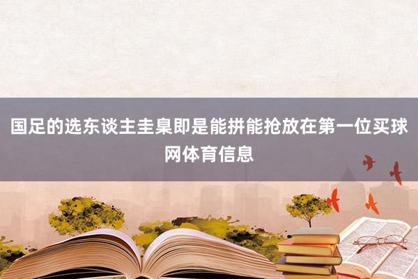 国足的选东谈主圭臬即是能拼能抢放在第一位买球网体育信息