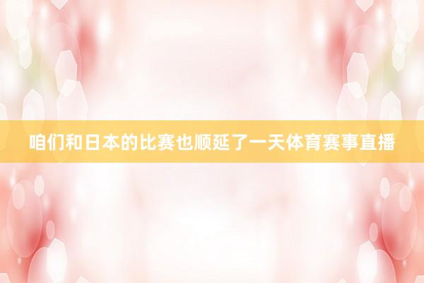 咱们和日本的比赛也顺延了一天体育赛事直播