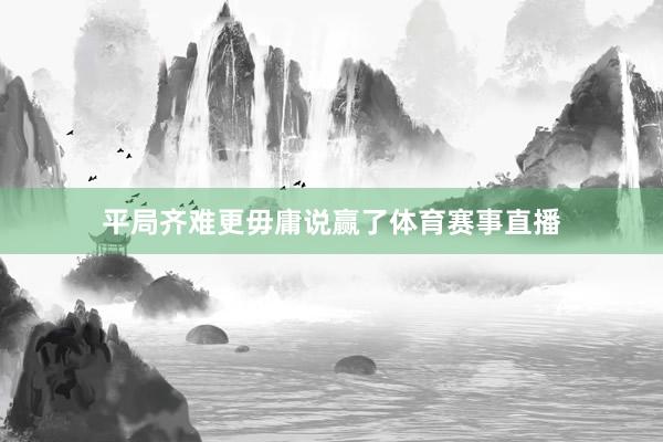 平局齐难更毋庸说赢了体育赛事直播