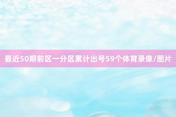 最近50期前区一分区累计出号59个体育录像/图片