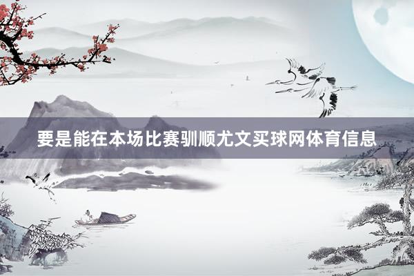 要是能在本场比赛驯顺尤文买球网体育信息