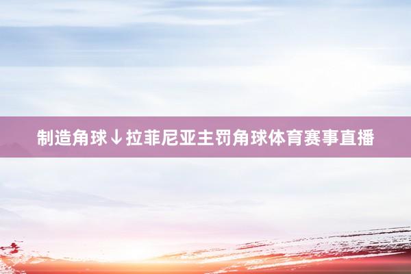 制造角球↓拉菲尼亚主罚角球体育赛事直播