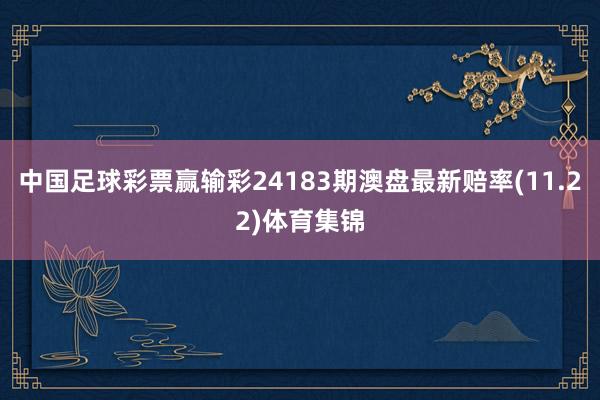 中国足球彩票赢输彩24183期澳盘最新赔率(11.22)体育集锦