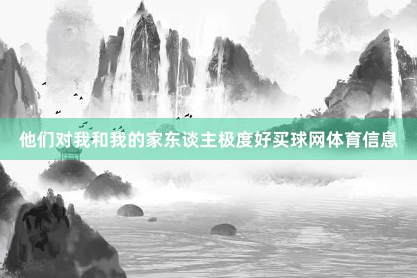 他们对我和我的家东谈主极度好买球网体育信息
