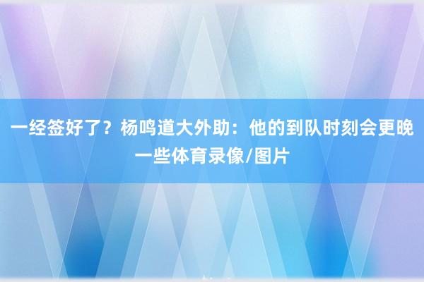 一经签好了？杨鸣道大外助：他的到队时刻会更晚一些体育录像/图片