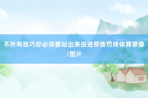 不外有技巧你必须要站出来投进那些罚球体育录像/图片