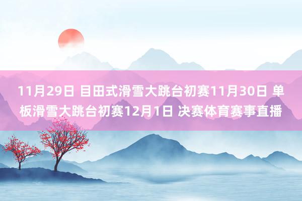 11月29日 目田式滑雪大跳台初赛11月30日 单板滑雪大跳台初赛12月1日 决赛体育赛事直播
