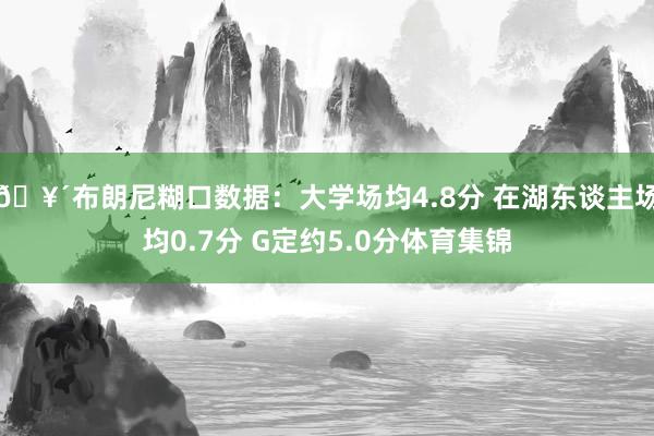 🥴布朗尼糊口数据：大学场均4.8分 在湖东谈主场均0.7分 G定约5.0分体育集锦