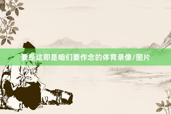 要是这即是咱们要作念的体育录像/图片