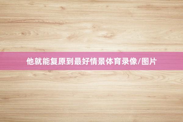 他就能复原到最好情景体育录像/图片
