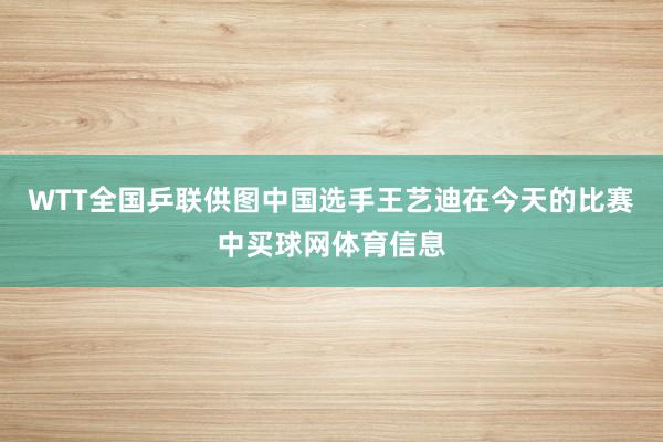 WTT全国乒联供图中国选手王艺迪在今天的比赛中买球网体育信息